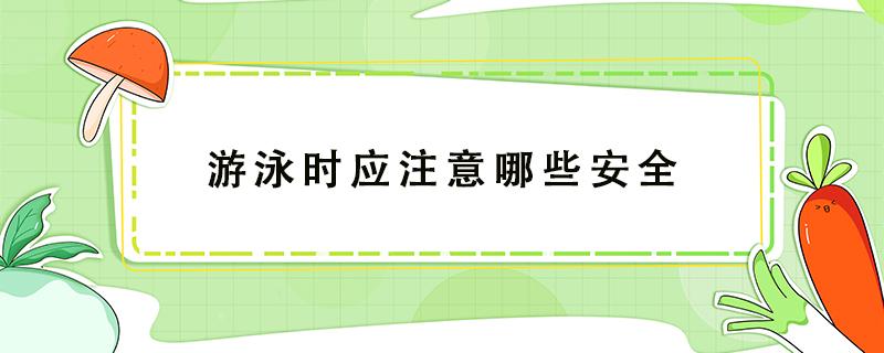 游泳时应注意哪些安全 游泳时应注意哪些安全?简答