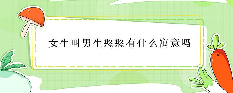 女生叫男生憨憨有什么寓意吗 女生叫男生憨憨的意思