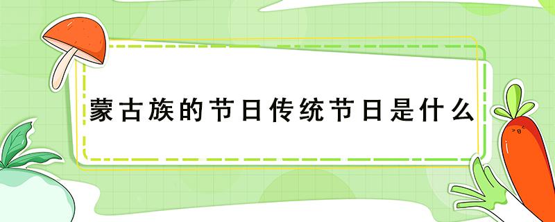 蒙古族的节日传统节日是什么（蒙古族的节日是什么节日传统节日是什么）