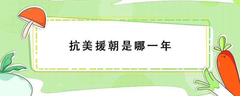 抗美援朝是哪一年 抗美援朝是哪一年结束的