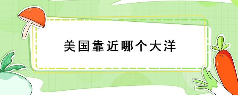 美国靠近哪个大洋 美国临近哪个大洋