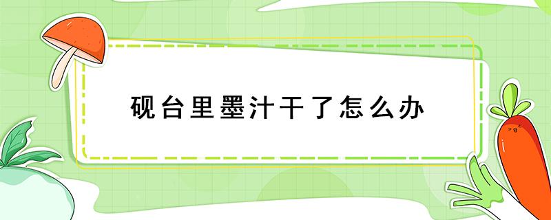 砚台里墨汁干了怎么办 砚台里的墨干了怎么办