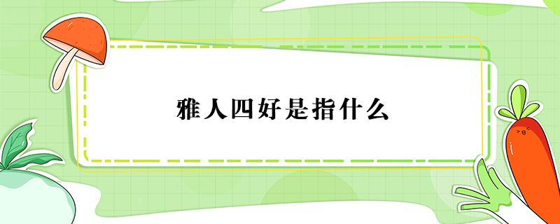 雅人四好是指什么（雅人四好是指什么棋什么画）