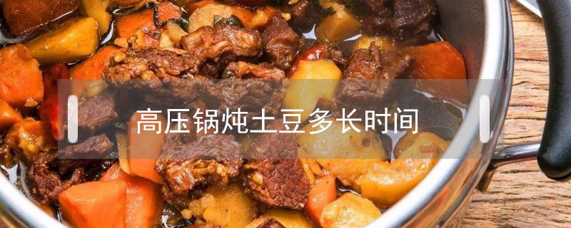 高压锅炖土豆多长时间（高压锅炖土豆多长时间就好了）