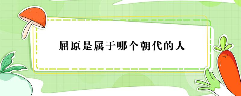 屈原是属于哪个朝代的人（屈原是属于哪个朝代的人,代表作是什么）