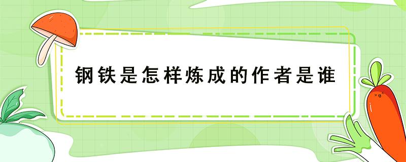 钢铁是怎样炼成的作者是谁 钢铁是怎样炼成的作者是谁简介