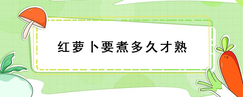 红萝卜要煮多久才熟 红萝卜需要煮多久熟