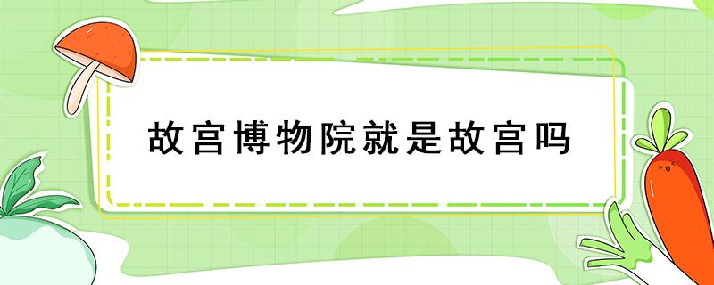 故宫博物院就是故宫吗 故宫博物院是怎样的