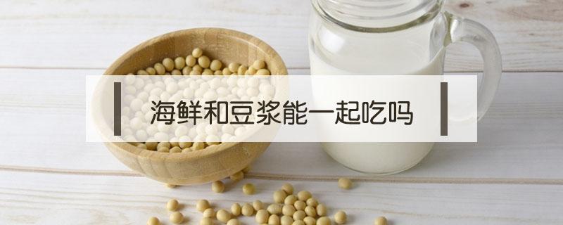 海鲜和豆浆能一起吃吗（豆浆和海鲜可以一起吃吗）