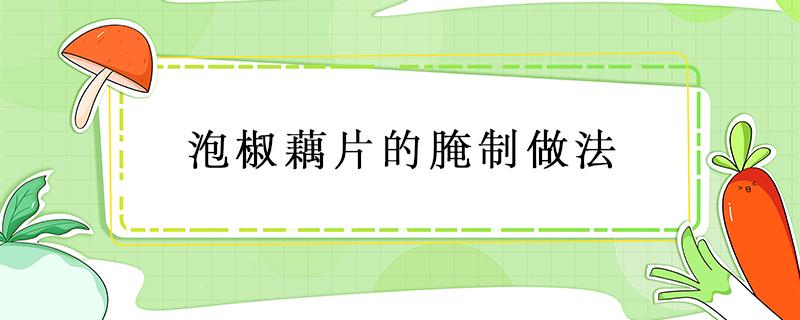 泡椒藕片的腌制做法 泡椒藕的腌制方法视频