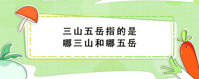 三山五岳指的是哪三山和哪五岳 我国的五岳指的是哪五岳