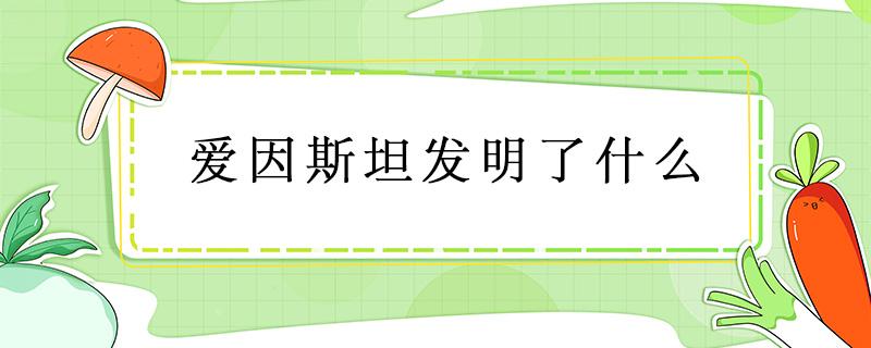 爱因斯坦发明了什么（爱因斯坦发明了什么著名的东西）