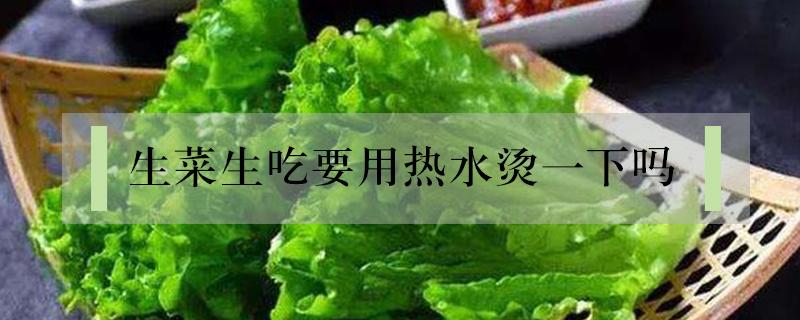 生菜生吃要用热水烫一下吗（生菜要不要烫一下）