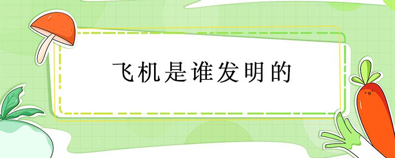 飞机是谁发明的 飞机是谁发明的?哪个国家?什么时候?