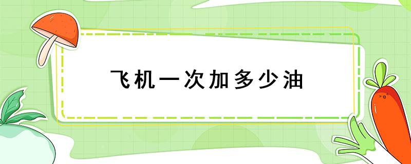 飞机一次加多少油 飞机能加多少油一次加什么油