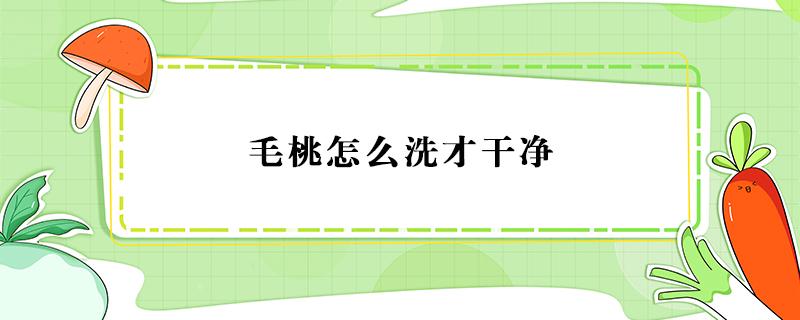 毛桃怎么洗才干净 毛桃用什么洗洗的干净