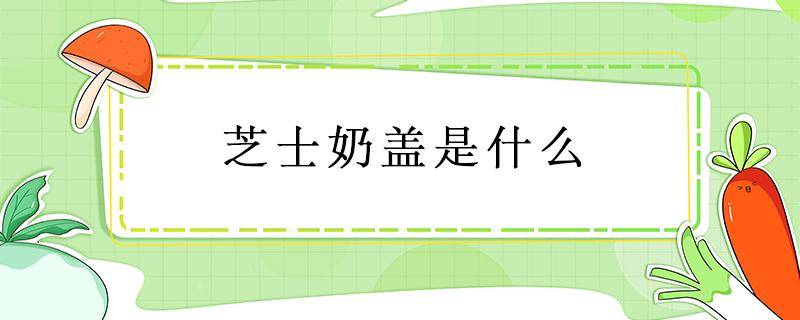 芝士奶盖是什么 芝士奶盖是什么材料做的