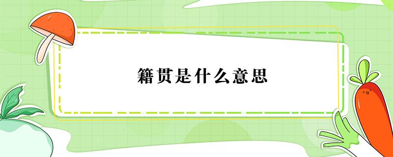 籍贯是什么意思 籍贯是什么意思怎么填写才正确