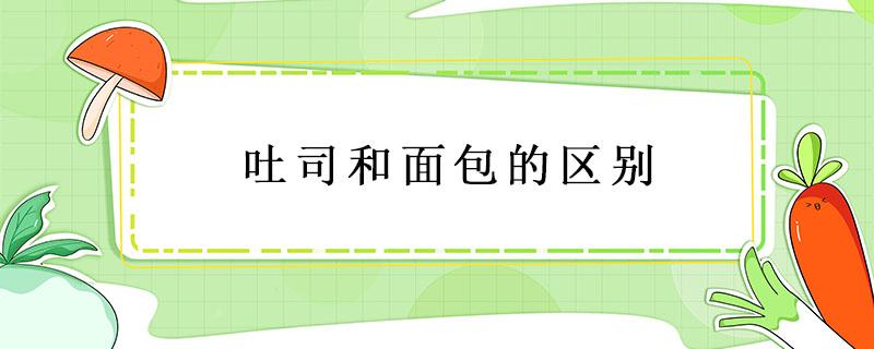 吐司和面包的区别（吐司和面包的区别是啥呀）