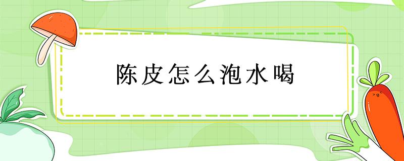 陈皮怎么泡水喝 15年新会陈皮怎么泡水喝