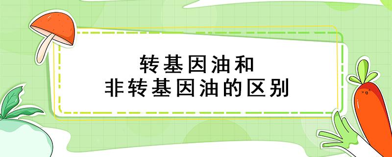 转基因油和非转基因油的区别（转基因油和非转基因油的区别能吃吗）