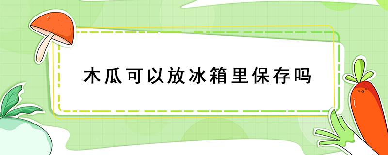 木瓜可以放冰箱里保存吗（木瓜可以放冰箱里保存吗?）