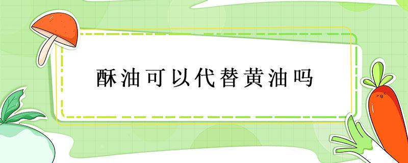 酥油可以代替黄油吗 酥油用黄油代替可以吗