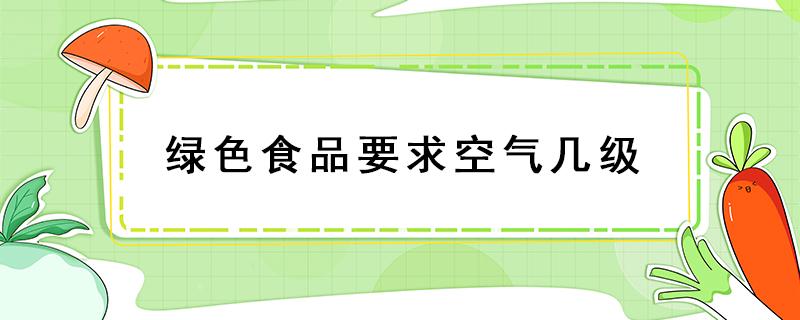 绿色食品要求空气几级 绿色食品分几级?