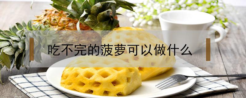 吃不完的菠萝可以做什么（菠萝怎么做才能吃）