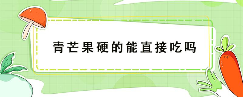 青芒果硬的能直接吃吗 越南青芒果硬的能直接吃吗