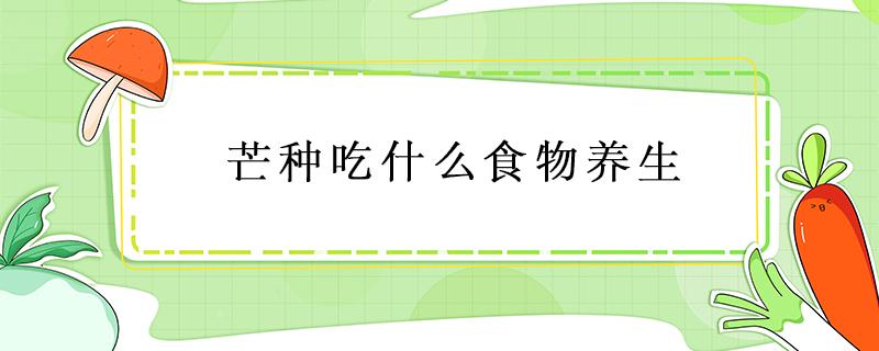 芒种吃什么食物养生 芒种养生吃什么身体健康