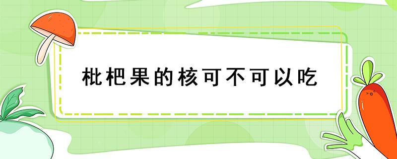 枇杷果的核可不可以吃（枇杷果的核能吃吗）