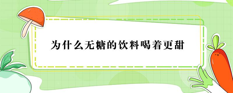 为什么无糖的饮料喝着更甜 为什么无糖饮料喝起来还是甜的