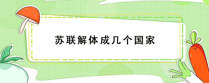 苏联解体成几个国家 苏联解体成几个国家面积人口