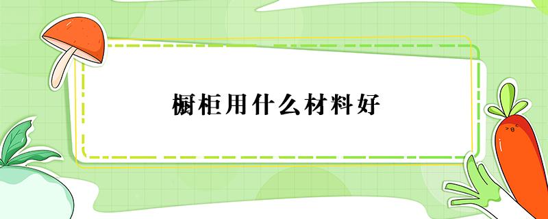 橱柜用什么材料好（厨房柜体用什么材料做好）