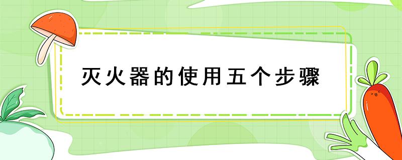 灭火器的使用五个步骤 推车式灭火器的使用五个步骤