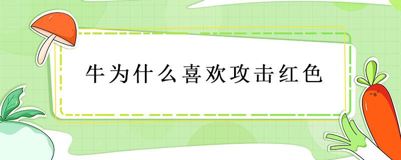 牛为什么喜欢攻击红色（牛为什么喜欢攻击红色的东西）