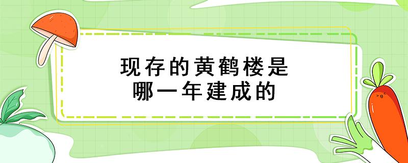 现存的黄鹤楼是哪一年建成的（现在的黄鹤楼是哪年建的）