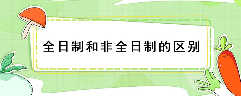 全日制和非全日制的区别（全日制和非全日制的区别研究生含金量）