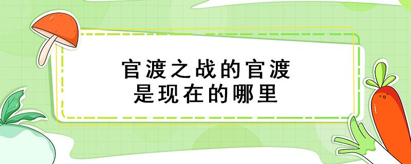 官渡之战的官渡是现在的哪里（官渡之战的官渡是在现在的哪里）