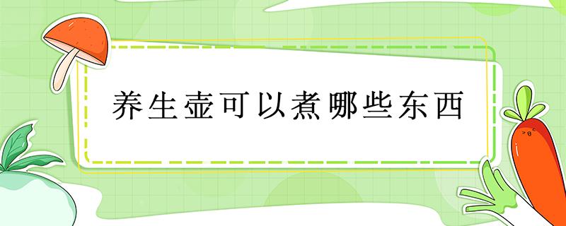 养生壶可以煮哪些东西 夏天养生壶可以煮哪些东西