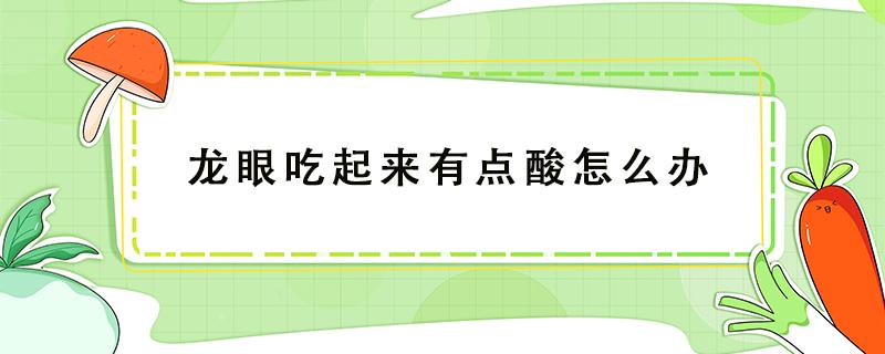 龙眼吃起来有点酸怎么办（龙眼的味道酸了怎么办）