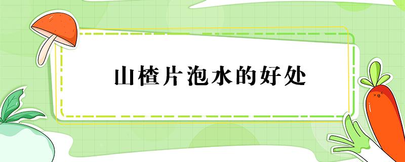 山楂片泡水的好处（山楂片泡水有啥好处）