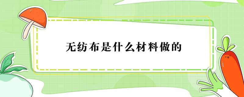 无纺布是什么材料做的（无纺布是什么材料做的,有毒吗）