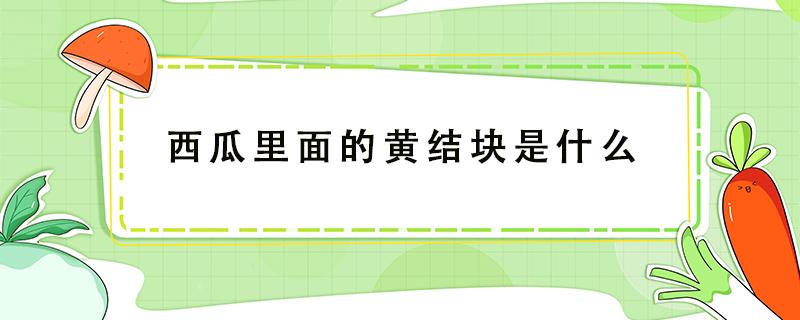 西瓜里面的黄结块是什么 西瓜里面的黄结块图片