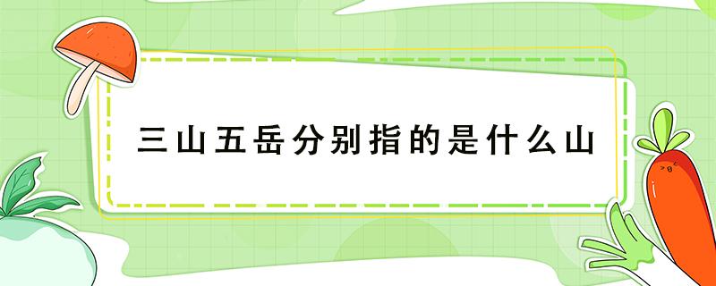 三山五岳分别指的是什么山 三山五岳分别指的是什么山五岳位于山东