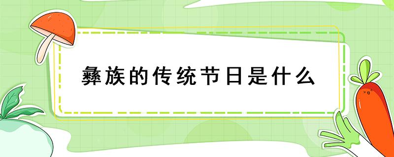 彝族的传统节日是什么 彝族的传统节日是什么?什么时候过?