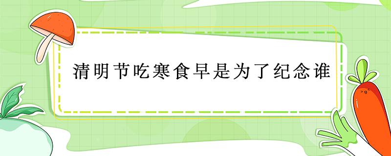 清明节吃寒食早是为了纪念谁 清明的前一天是称为寒食节,这一天是为纪念谁?