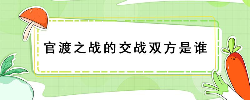 官渡之战的交战双方是谁 官渡之战是谁和谁交战