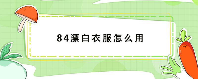 84漂白衣服怎么用 84漂白衣服怎么用效果最好